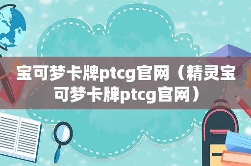 宝可梦卡牌ptcg官网（精灵宝可梦卡牌ptcg官网）