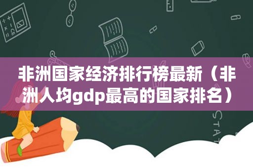 非洲国家经济排行榜最新（非洲人均gdp最高的国家排名）