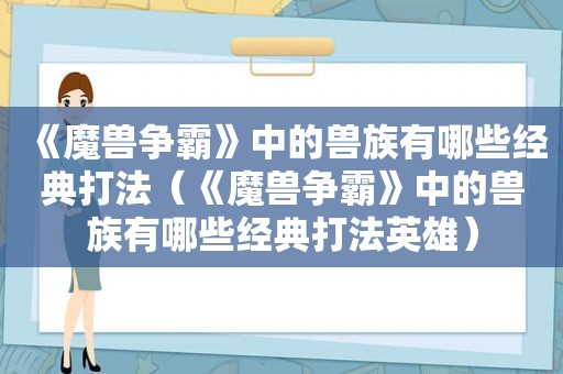 《魔兽争霸》中的兽族有哪些经典打法（《魔兽争霸》中的兽族有哪些经典打法英雄）