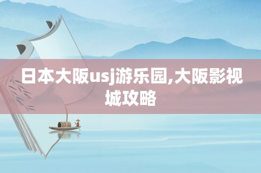 日本大阪usj游乐园,大阪影视城攻略