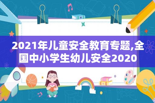 2021年儿童安全教育专题,全国中小学生幼儿安全2020