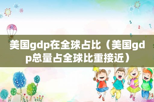 美国gdp在全球占比（美国gdp总量占全球比重接近）