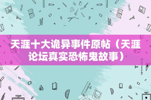 天涯十大诡异事件原帖（天涯论坛真实恐怖鬼故事）