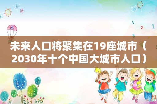 未来人口将聚集在19座城市（2030年十个中国大城市人口）