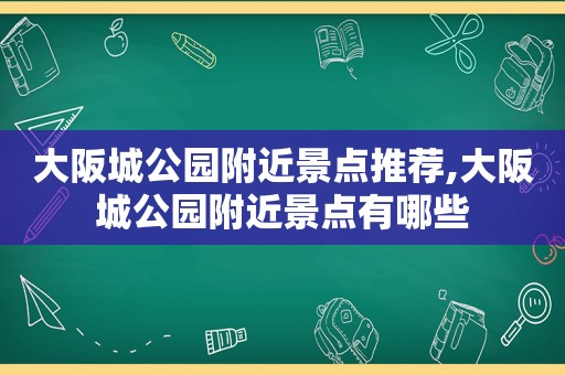 大阪城公园附近景点推荐,大阪城公园附近景点有哪些