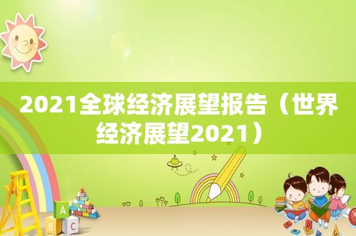 2021全球经济展望报告（世界经济展望2021）