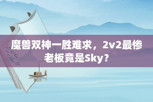 魔兽双神一胜难求，2v2最惨老板竟是Sky？