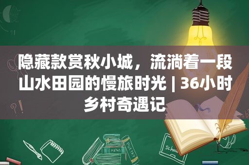 隐藏款赏秋小城，流淌着一段山水田园的慢旅时光 | 36小时乡村奇遇记