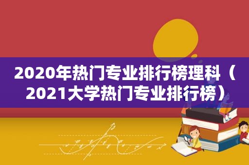 2020年热门专业排行榜理科（2021大学热门专业排行榜）