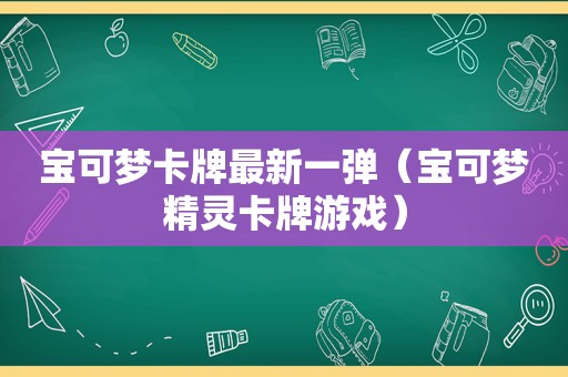 宝可梦卡牌最新一弹（宝可梦精灵卡牌游戏）