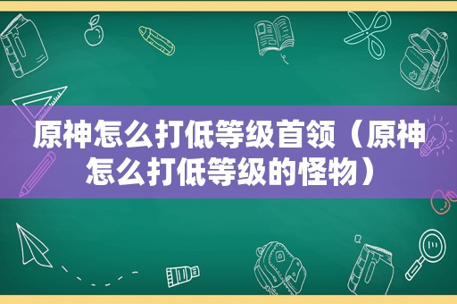 原神怎么打低等级首领（原神怎么打低等级的怪物）