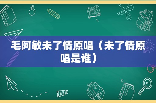 毛阿敏未了情原唱（未了情原唱是谁）