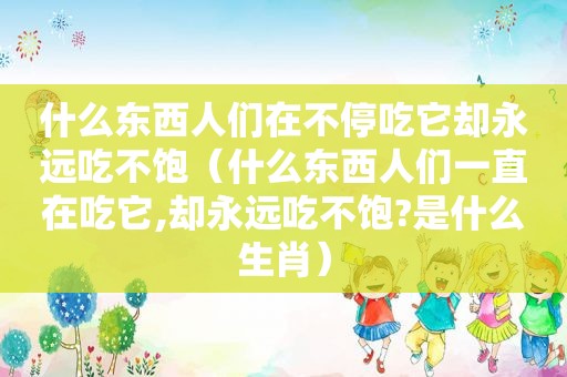 什么东西人们在不停吃它却永远吃不饱（什么东西人们一直在吃它,却永远吃不饱?是什么生肖）