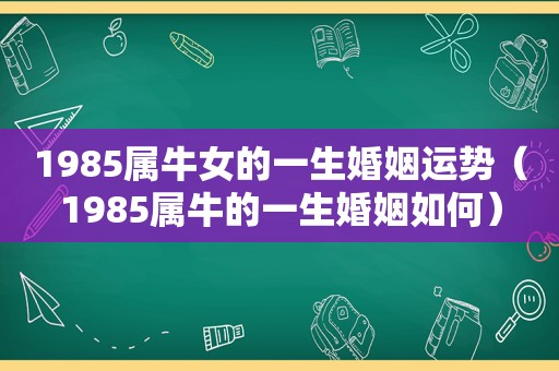 1985属牛女的一生婚姻运势（1985属牛的一生婚姻如何）