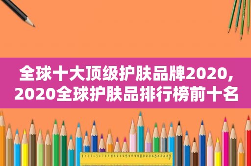 全球十大顶级护肤品牌2020,2020全球护肤品排行榜前十名