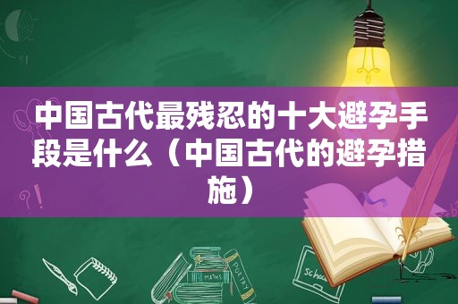 中国古代最残忍的十大避孕手段是什么（中国古代的避孕措施）