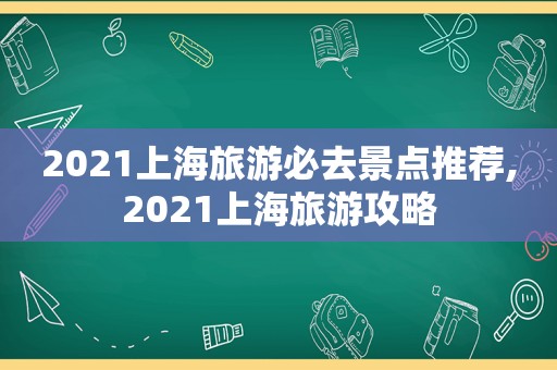 2021上海旅游必去景点推荐,2021上海旅游攻略