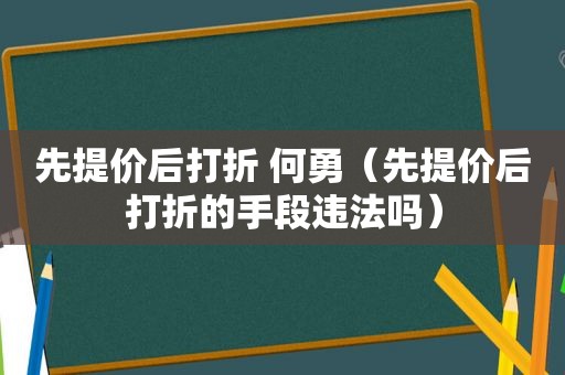 先提价后打折 何勇（先提价后打折的手段违法吗）