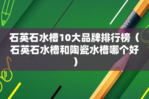 石英石水槽10大品牌排行榜（石英石水槽和陶瓷水槽哪个好）