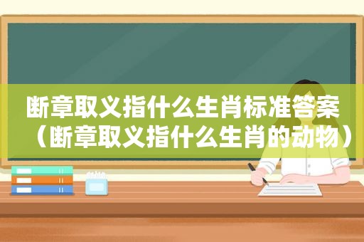 断章取义指什么生肖标准答案（断章取义指什么生肖的动物）