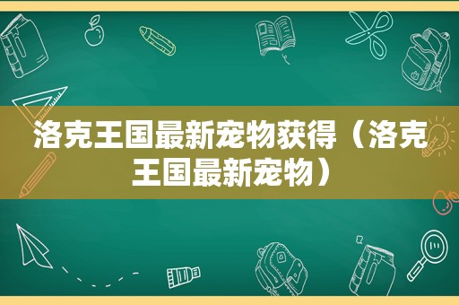 洛克王国最新宠物获得（洛克王国最新宠物）