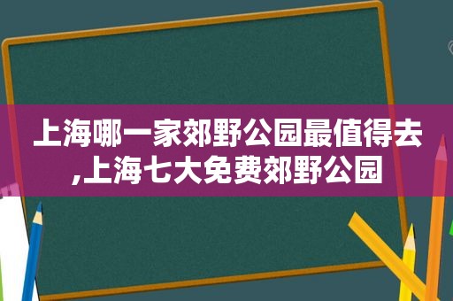 上海哪一家郊野公园最值得去,上海七大免费郊野公园