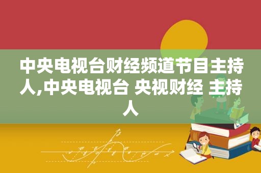 中央电视台财经频道节目主持人,中央电视台 央视财经 主持人