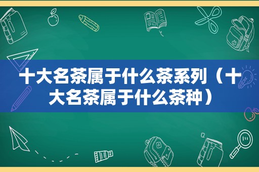 十大名茶属于什么茶系列（十大名茶属于什么茶种）