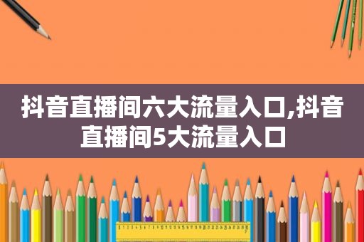 抖音直播间六大流量入口,抖音直播间5大流量入口