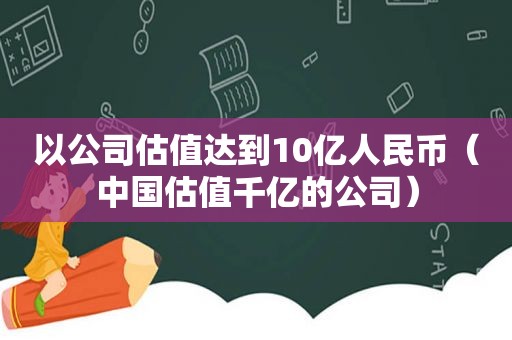 以公司估值达到10亿人民币（中国估值千亿的公司）