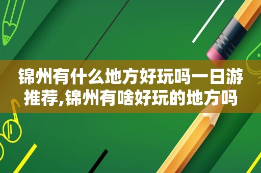 锦州有什么地方好玩吗一日游推荐,锦州有啥好玩的地方吗