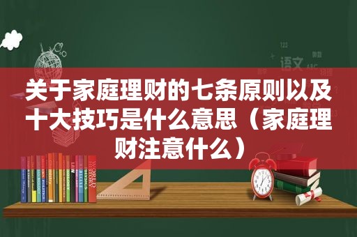 关于家庭理财的七条原则以及十大技巧是什么意思（家庭理财注意什么）