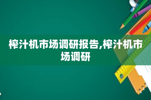 榨汁机市场调研报告,榨汁机市场调研