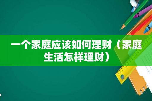 一个家庭应该如何理财（家庭生活怎样理财）