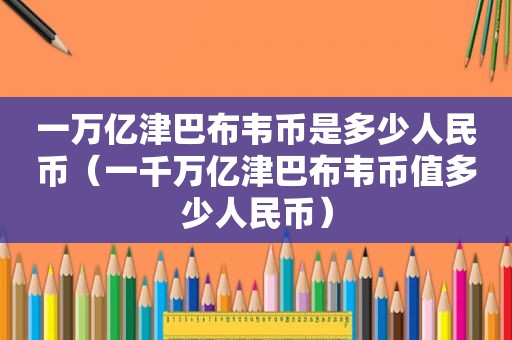 一万亿津巴布韦币是多少人民币（一千万亿津巴布韦币值多少人民币）