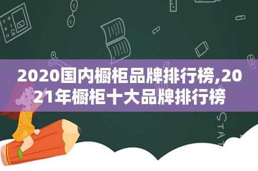 2020国内橱柜品牌排行榜,2021年橱柜十大品牌排行榜