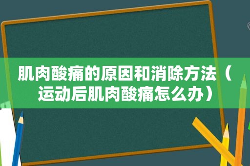 肌肉酸痛的原因和消除方法（运动后肌肉酸痛怎么办）