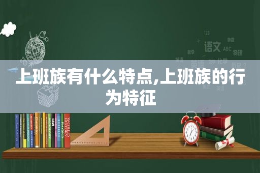 上班族有什么特点,上班族的行为特征