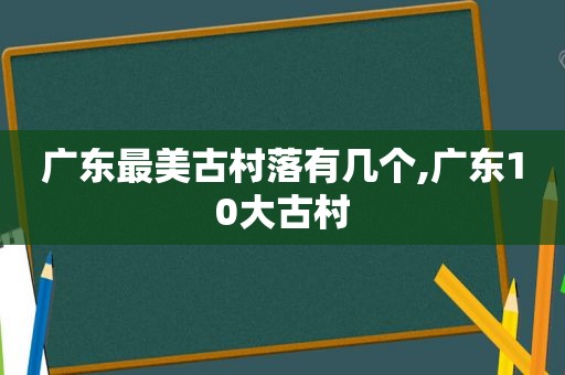 广东最美古村落有几个,广东10大古村