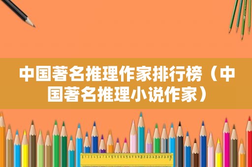 中国著名推理作家排行榜（中国著名推理小说作家）