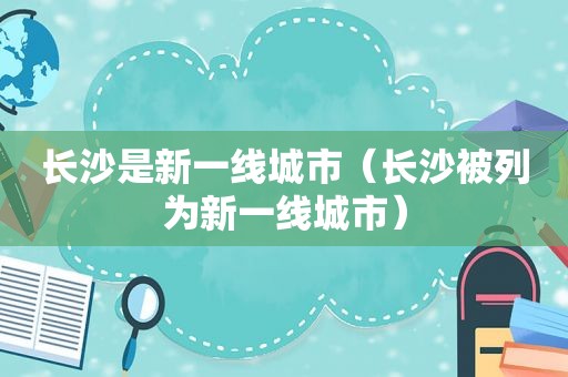 长沙是新一线城市（长沙被列为新一线城市）