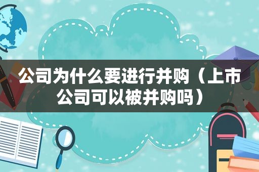 公司为什么要进行并购（上市公司可以被并购吗）