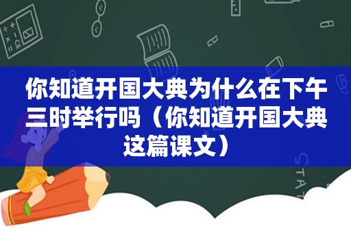 你知道开国大典为什么在下午三时举行吗（你知道开国大典这篇课文）