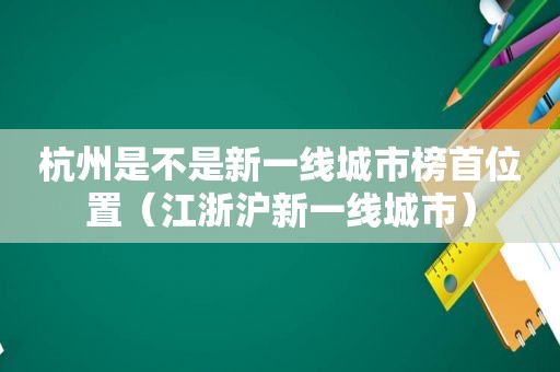 杭州是不是新一线城市榜首位置（江浙沪新一线城市）