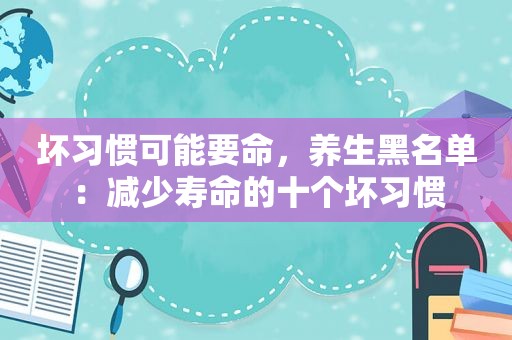 坏习惯可能要命，养生黑名单：减少寿命的十个坏习惯