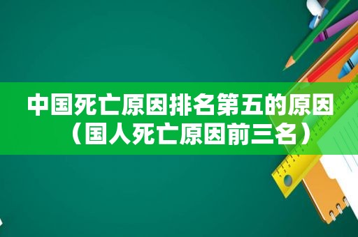 中国死亡原因排名第五的原因（国人死亡原因前三名）