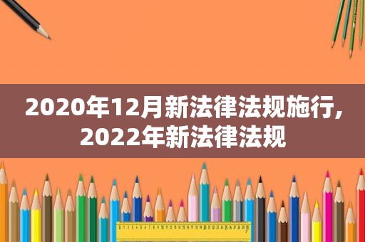 2020年12月新法律法规施行,2022年新法律法规