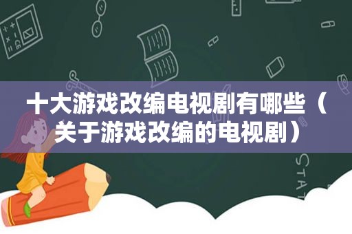 十大游戏改编电视剧有哪些（关于游戏改编的电视剧）