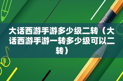 大话西游手游多少级二转（大话西游手游一转多少级可以二转）