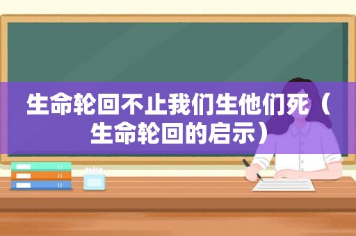 生命轮回不止我们生他们死（生命轮回的启示）